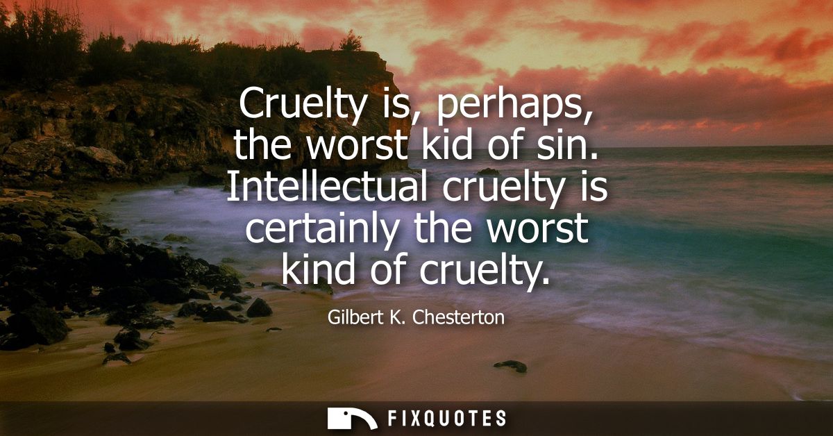 Cruelty is, perhaps, the worst kid of sin. Intellectual cruelty is certainly the worst kind of cruelty