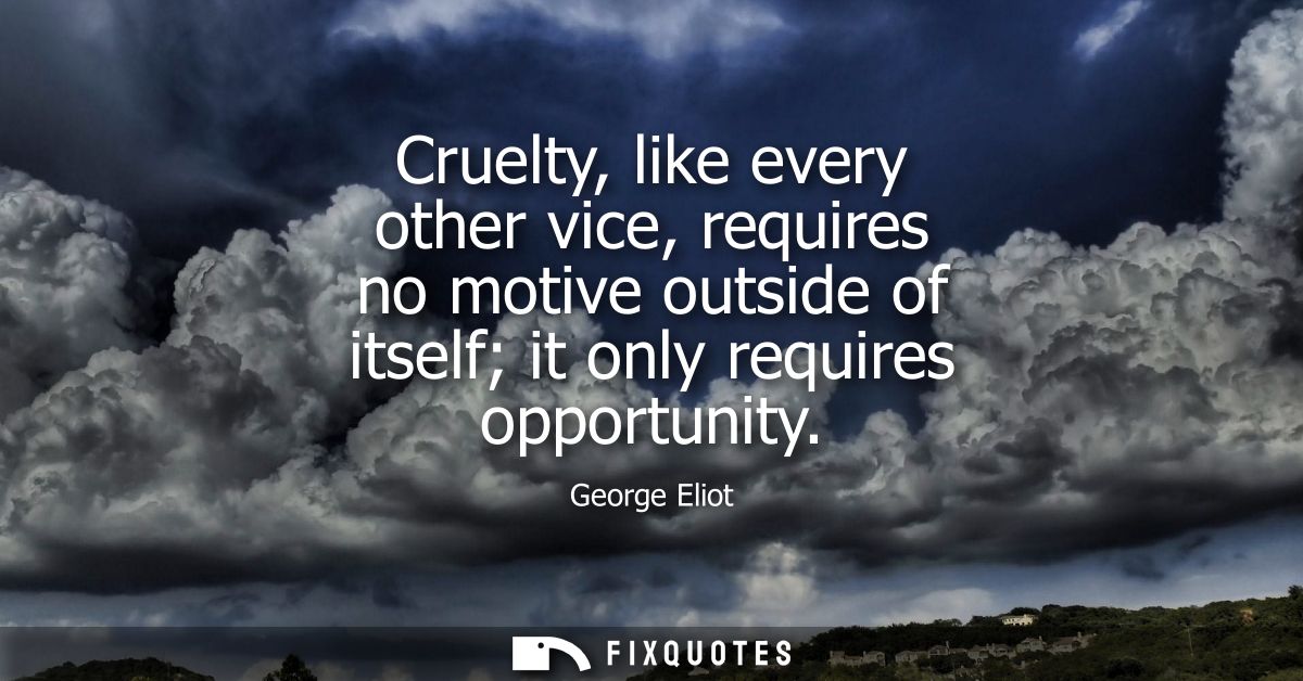 Cruelty, like every other vice, requires no motive outside of itself it only requires opportunity