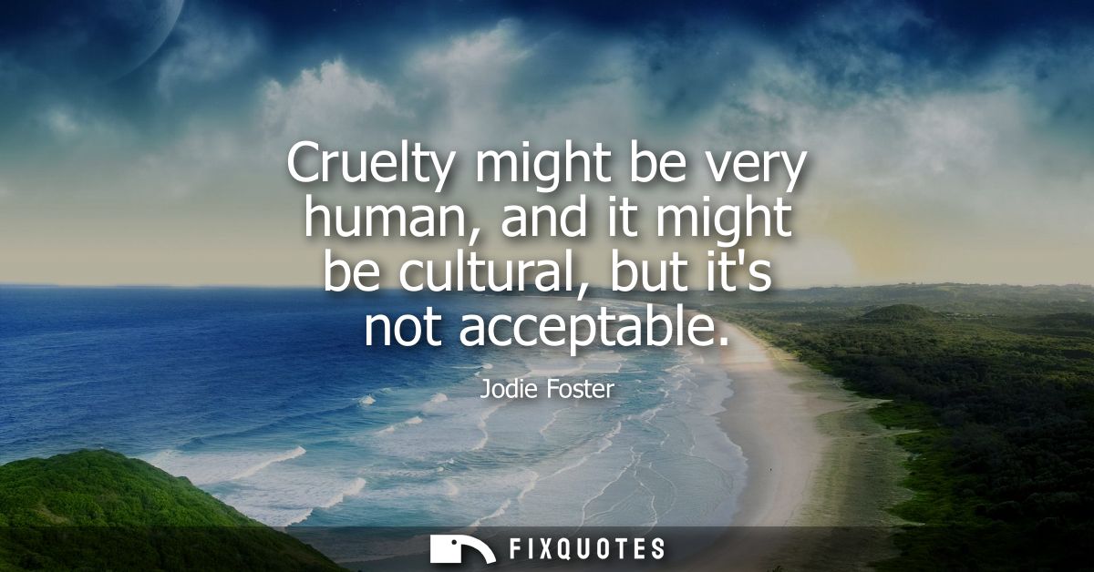 Cruelty might be very human, and it might be cultural, but its not acceptable