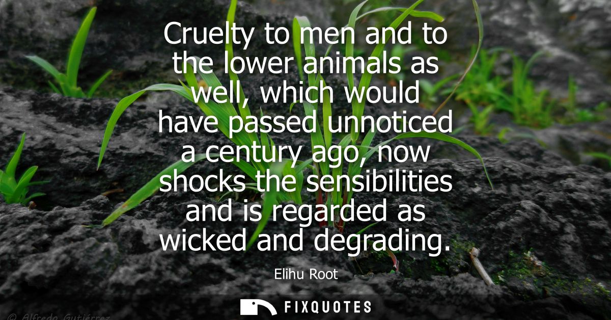 Cruelty to men and to the lower animals as well, which would have passed unnoticed a century ago, now shocks the sensibi