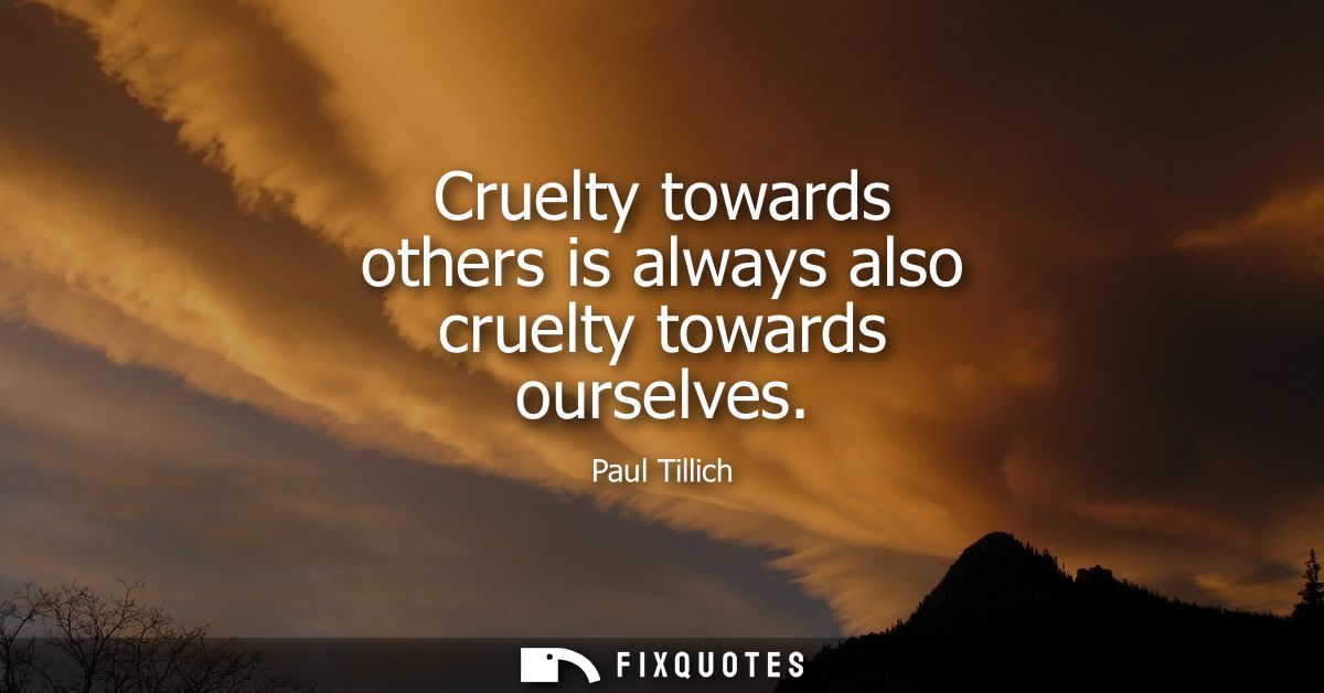 Cruelty towards others is always also cruelty towards ourselves