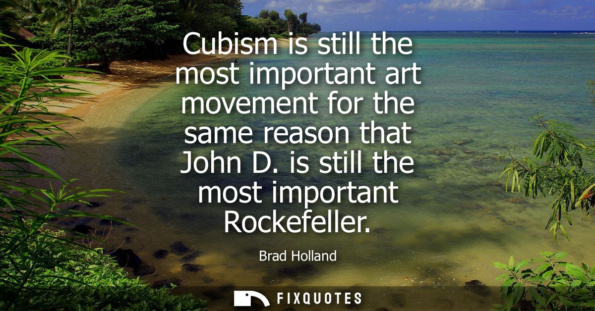 Cubism is still the most important art movement for the same reason that John D. is still the most important Rockefeller