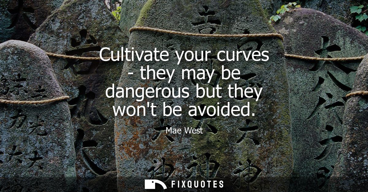 Cultivate your curves - they may be dangerous but they wont be avoided