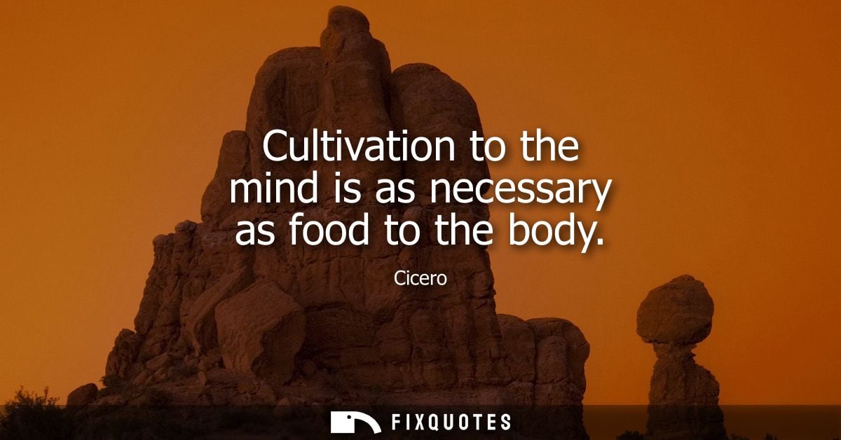 Cultivation to the mind is as necessary as food to the body - Cicero