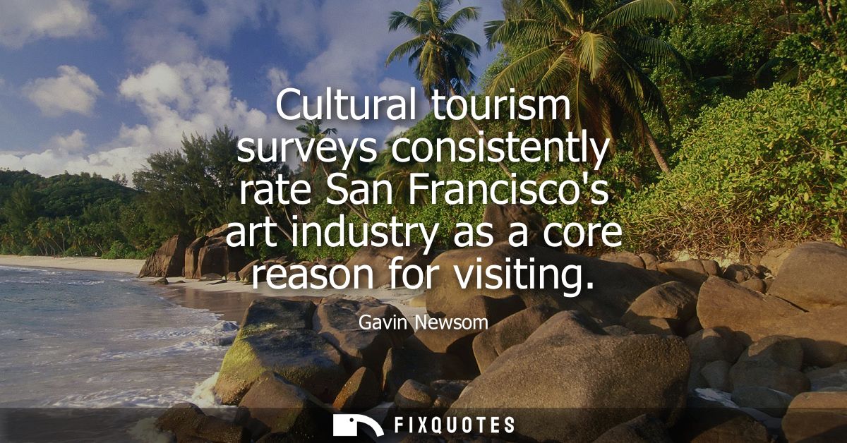Cultural tourism surveys consistently rate San Franciscos art industry as a core reason for visiting