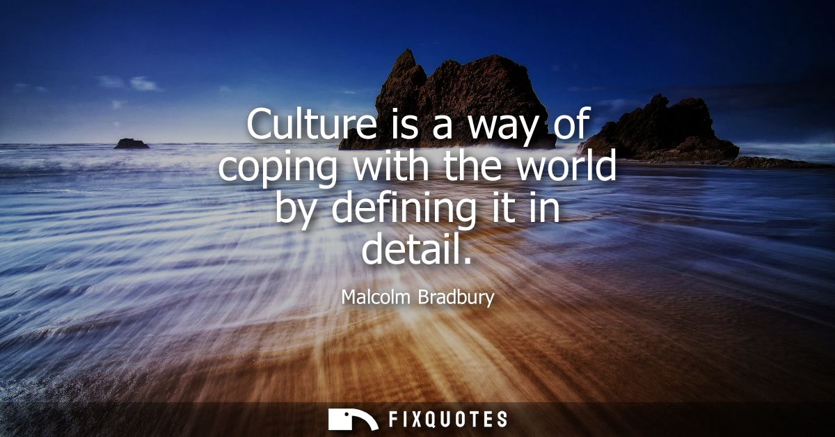 Culture is a way of coping with the world by defining it in detail - Malcolm Bradbury