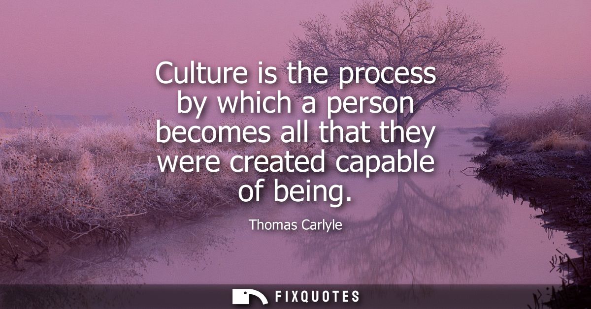 Culture is the process by which a person becomes all that they were created capable of being