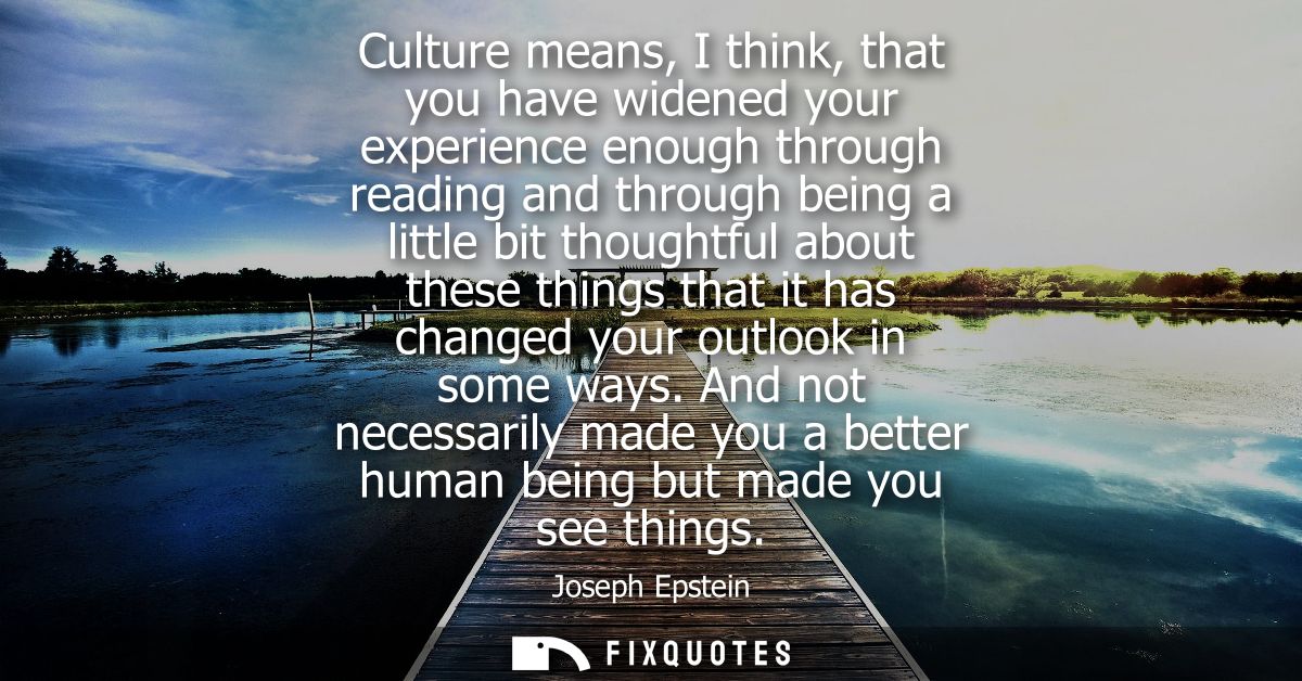 Culture means, I think, that you have widened your experience enough through reading and through being a little bit thou