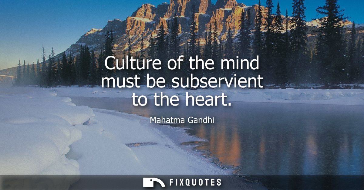 Culture of the mind must be subservient to the heart - Mahatma Gandhi