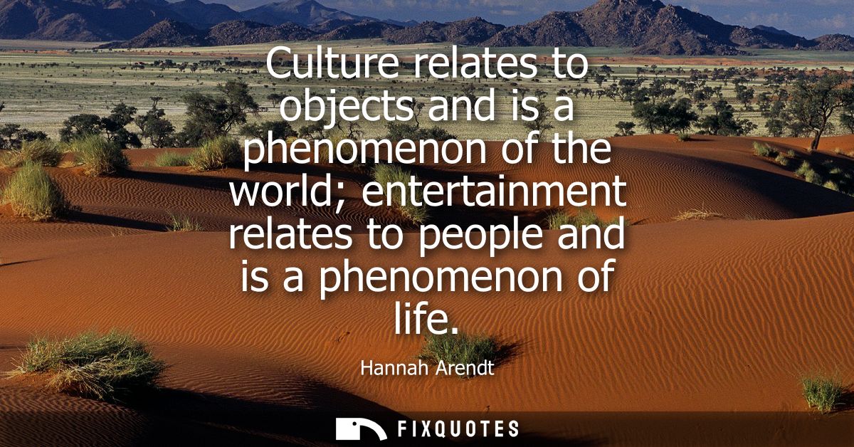 Culture relates to objects and is a phenomenon of the world entertainment relates to people and is a phenomenon of life