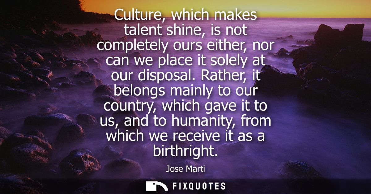 Culture, which makes talent shine, is not completely ours either, nor can we place it solely at our disposal.