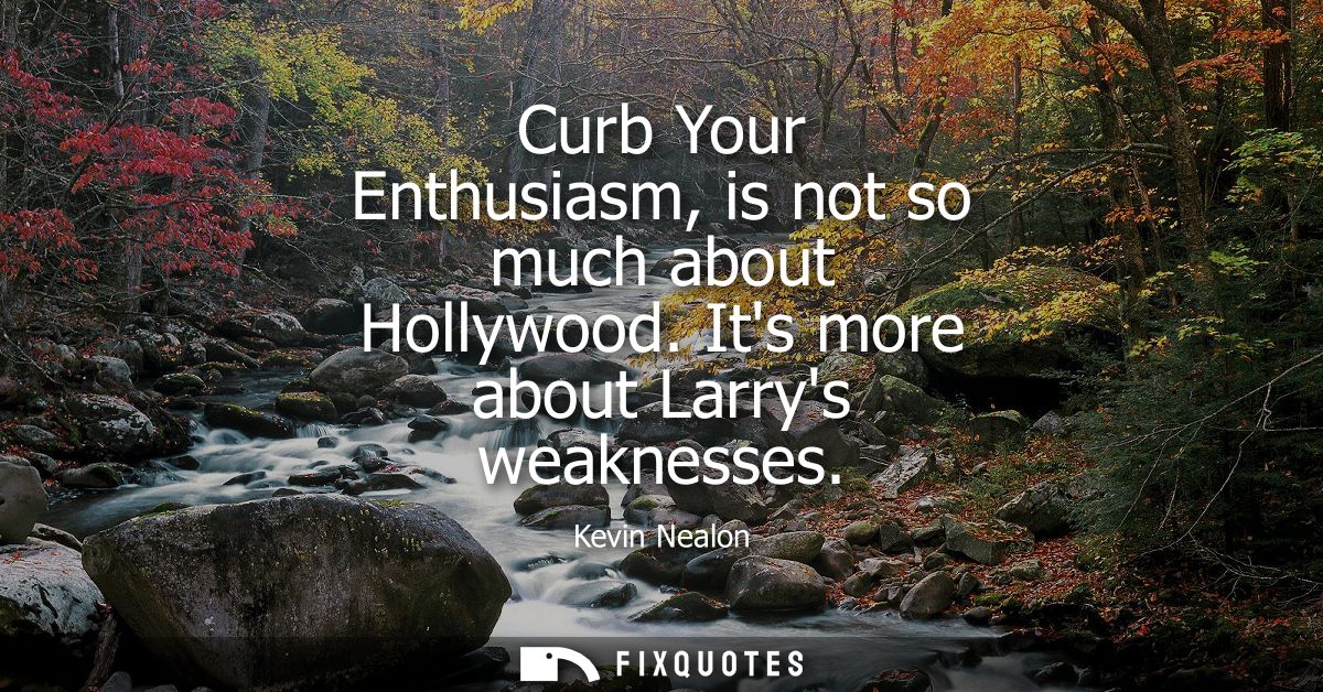 Curb Your Enthusiasm, is not so much about Hollywood. Its more about Larrys weaknesses