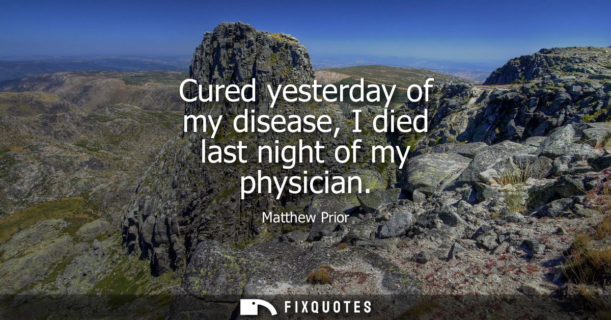 Cured yesterday of my disease, I died last night of my physician