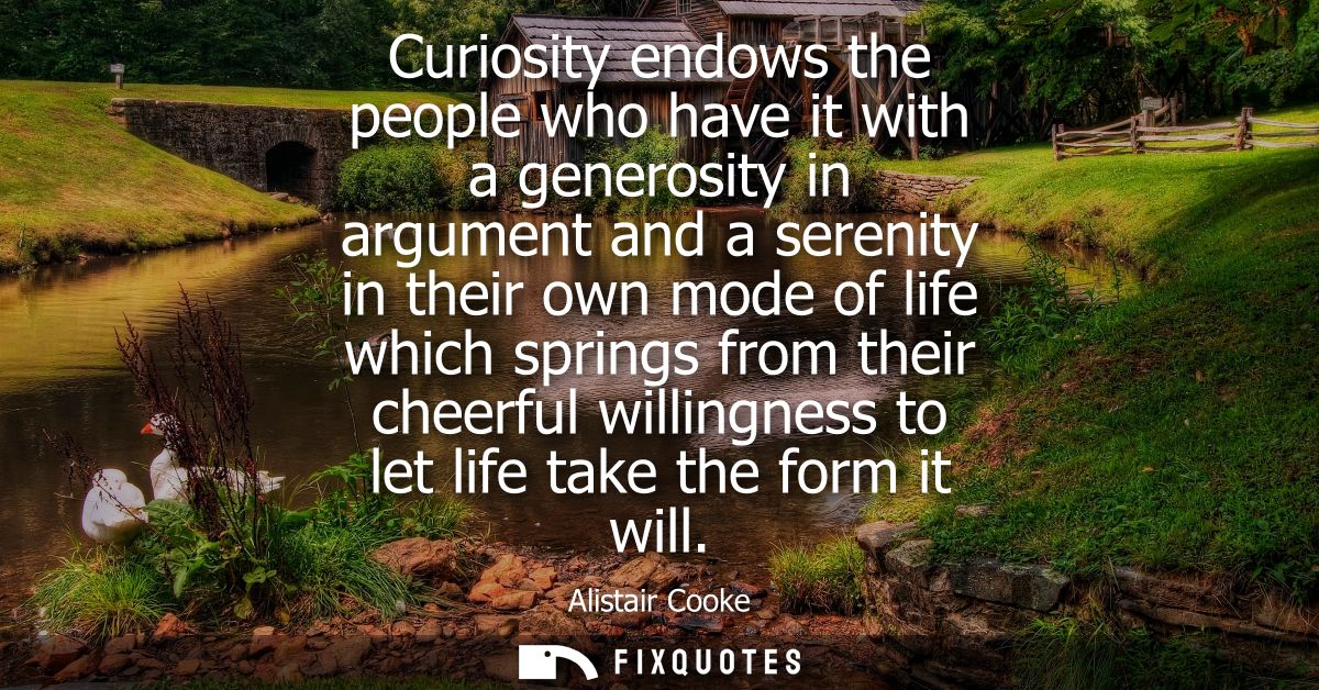 Curiosity endows the people who have it with a generosity in argument and a serenity in their own mode of life which spr