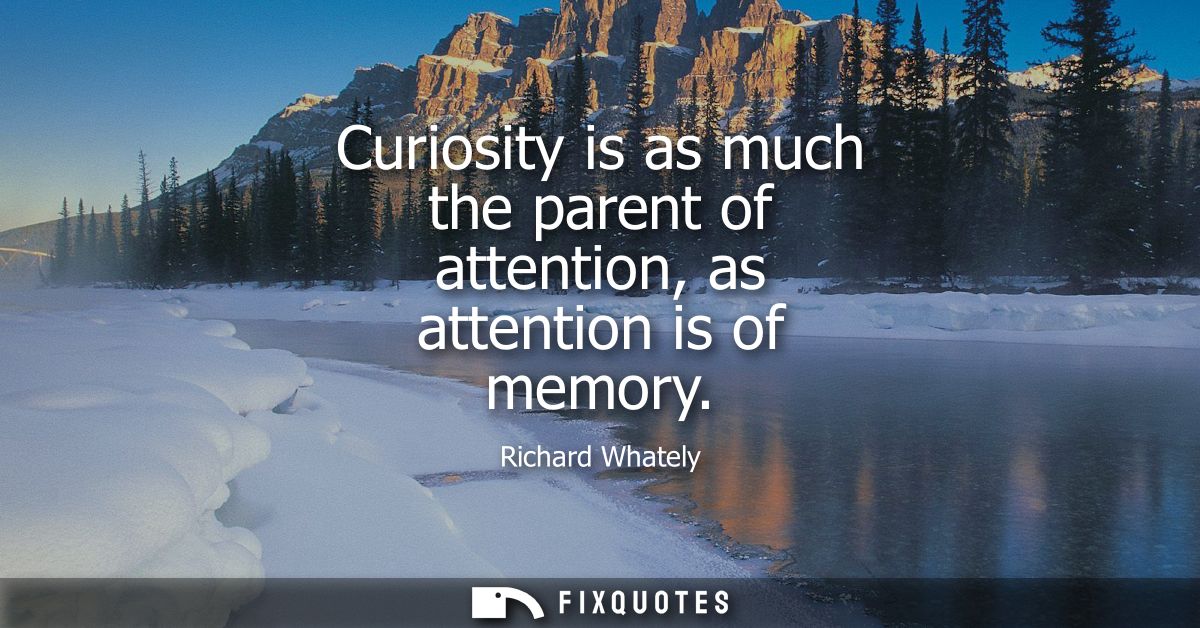 Curiosity is as much the parent of attention, as attention is of memory