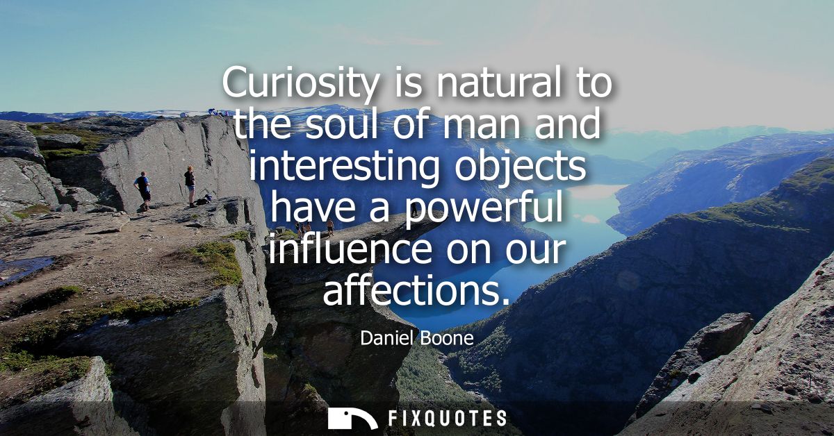 Curiosity is natural to the soul of man and interesting objects have a powerful influence on our affections