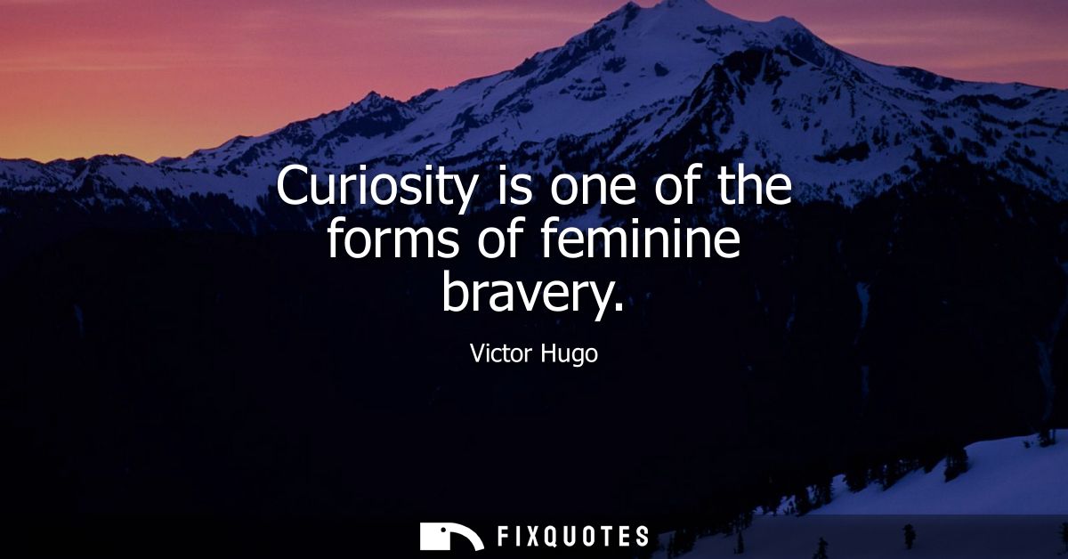 Curiosity is one of the forms of feminine bravery
