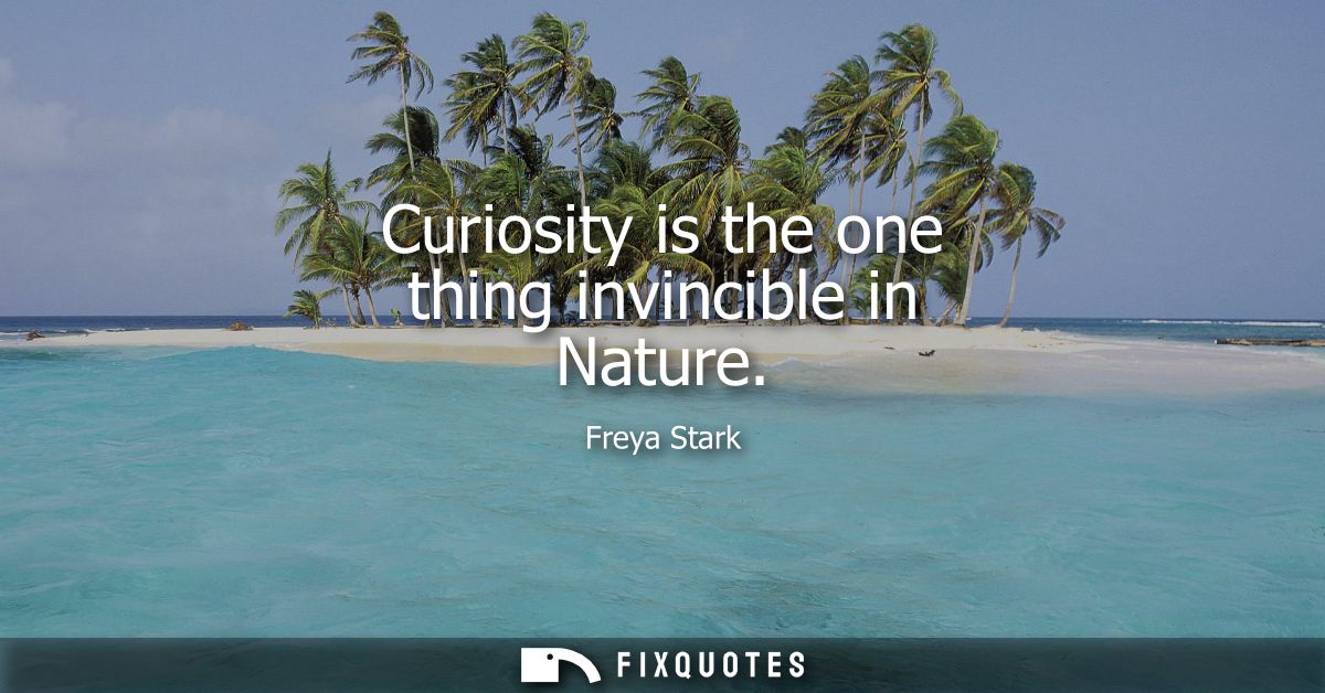Curiosity is the one thing invincible in Nature