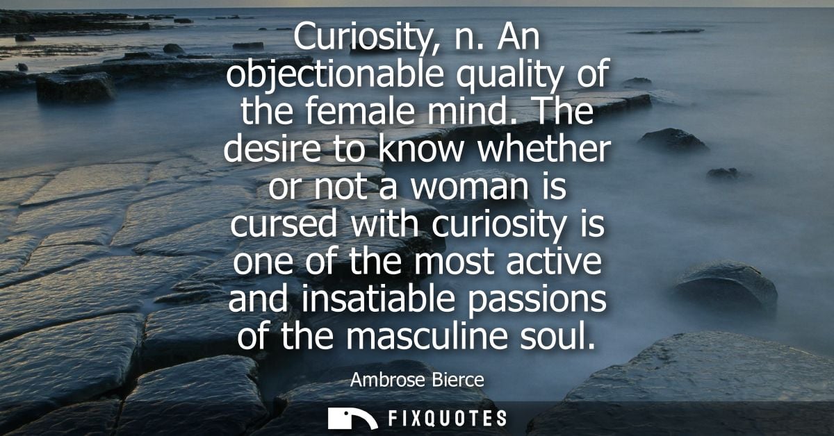 Curiosity, n. An objectionable quality of the female mind. The desire to know whether or not a woman is cursed with curi