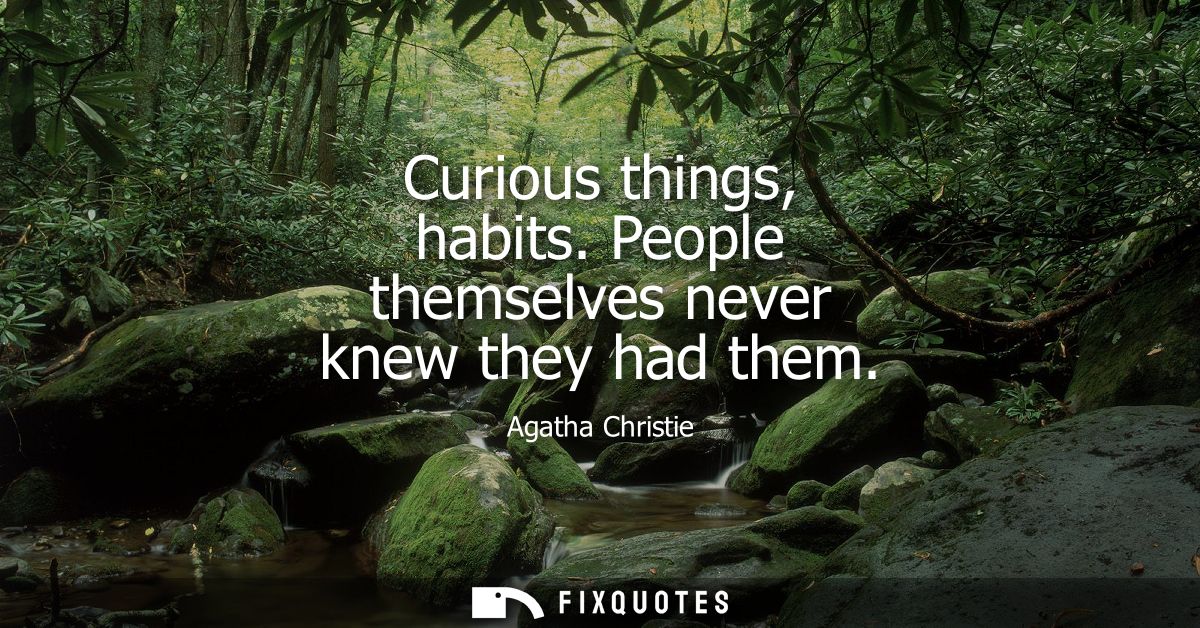 Curious things, habits. People themselves never knew they had them