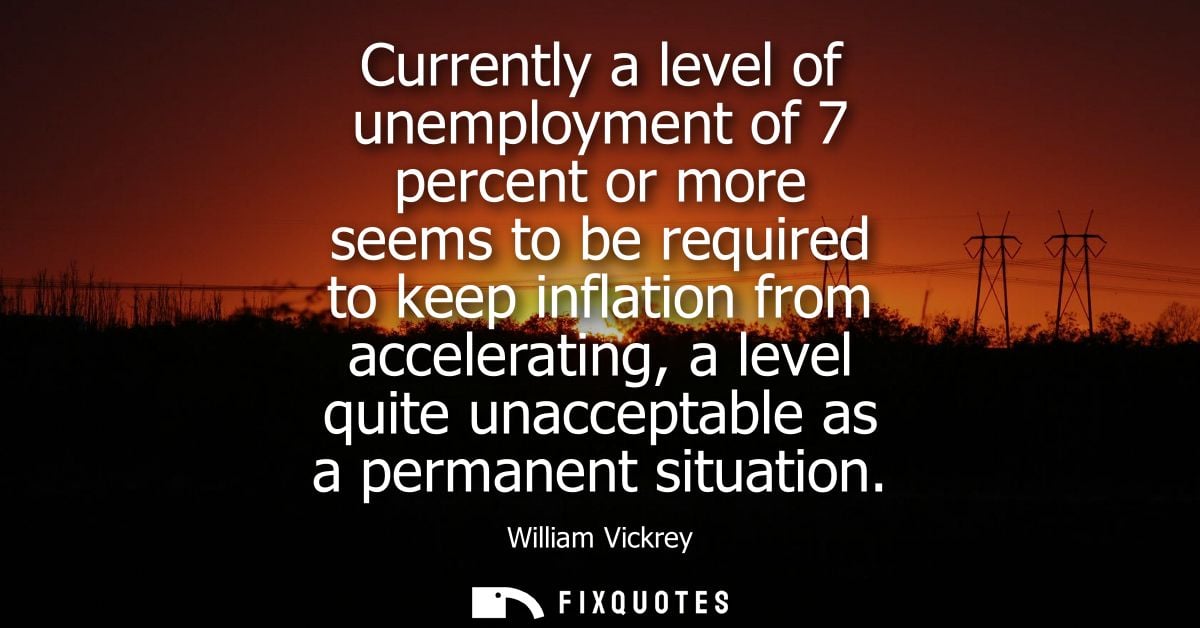 Currently a level of unemployment of 7 percent or more seems to be required to keep inflation from accelerating, a level