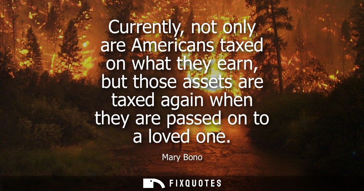 Currently, not only are Americans taxed on what they earn, but those assets are taxed again when they are passed on to a