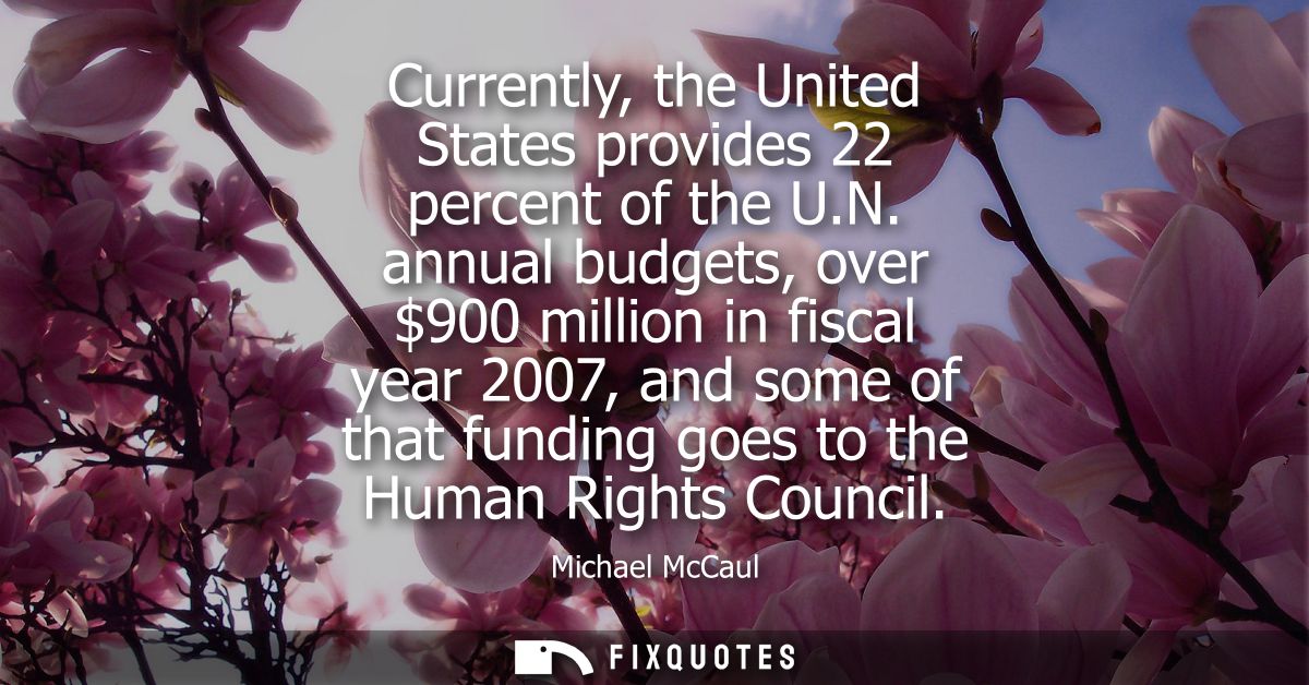 Currently, the United States provides 22 percent of the U.N. annual budgets, over 900 million in fiscal year 2007, and s