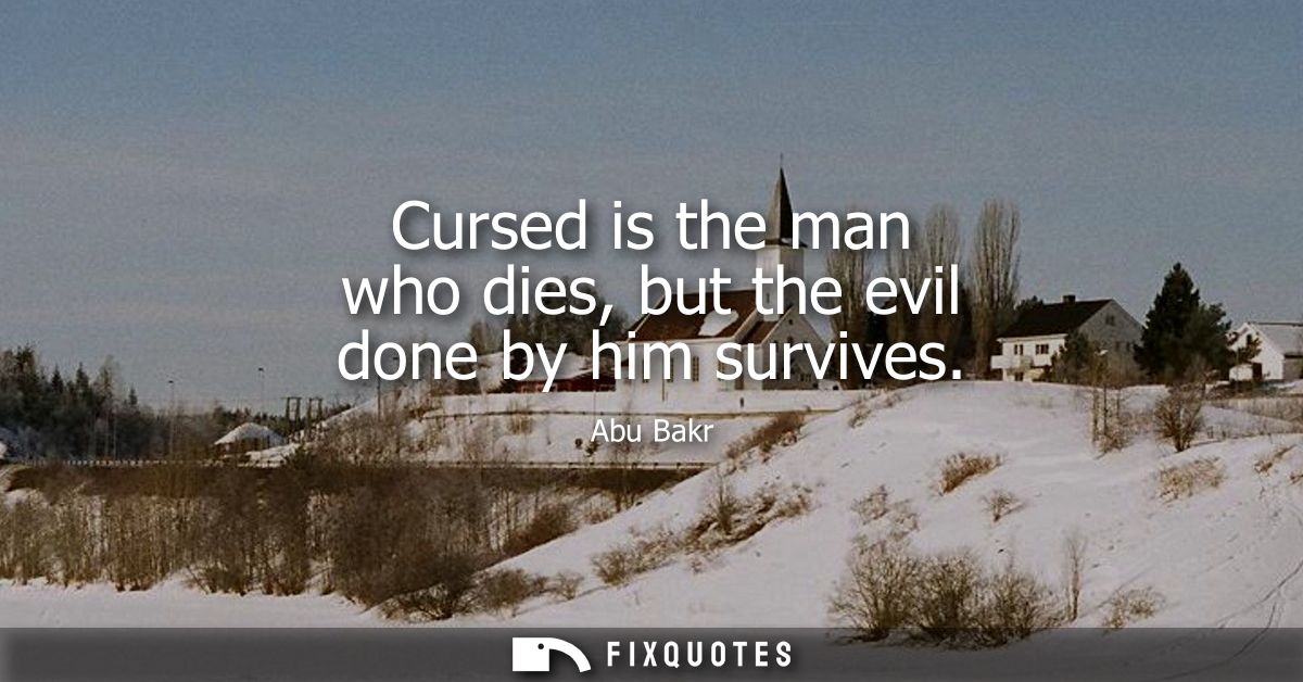 Cursed is the man who dies, but the evil done by him survives