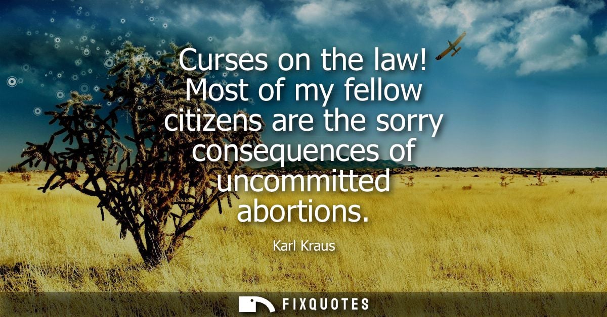 Curses on the law! Most of my fellow citizens are the sorry consequences of uncommitted abortions