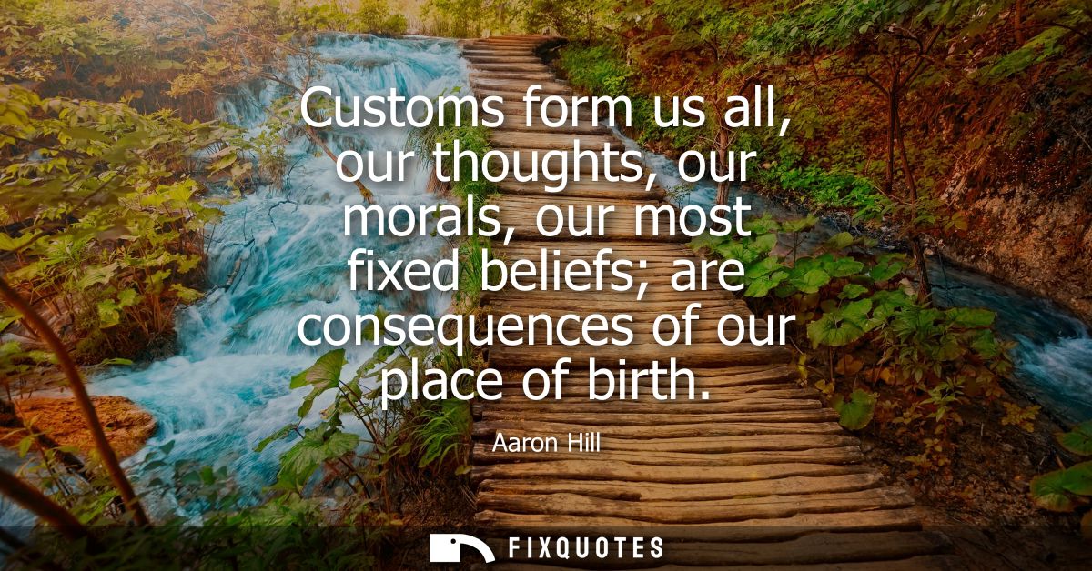 Customs form us all, our thoughts, our morals, our most fixed beliefs are consequences of our place of birth