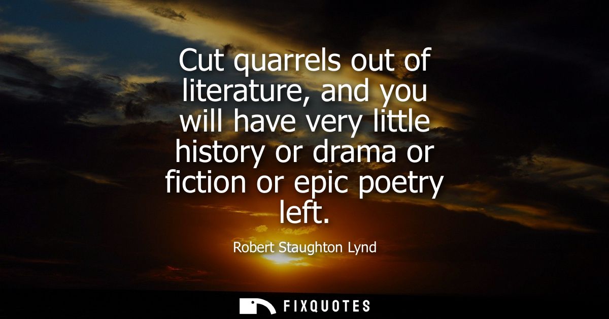 Cut quarrels out of literature, and you will have very little history or drama or fiction or epic poetry left