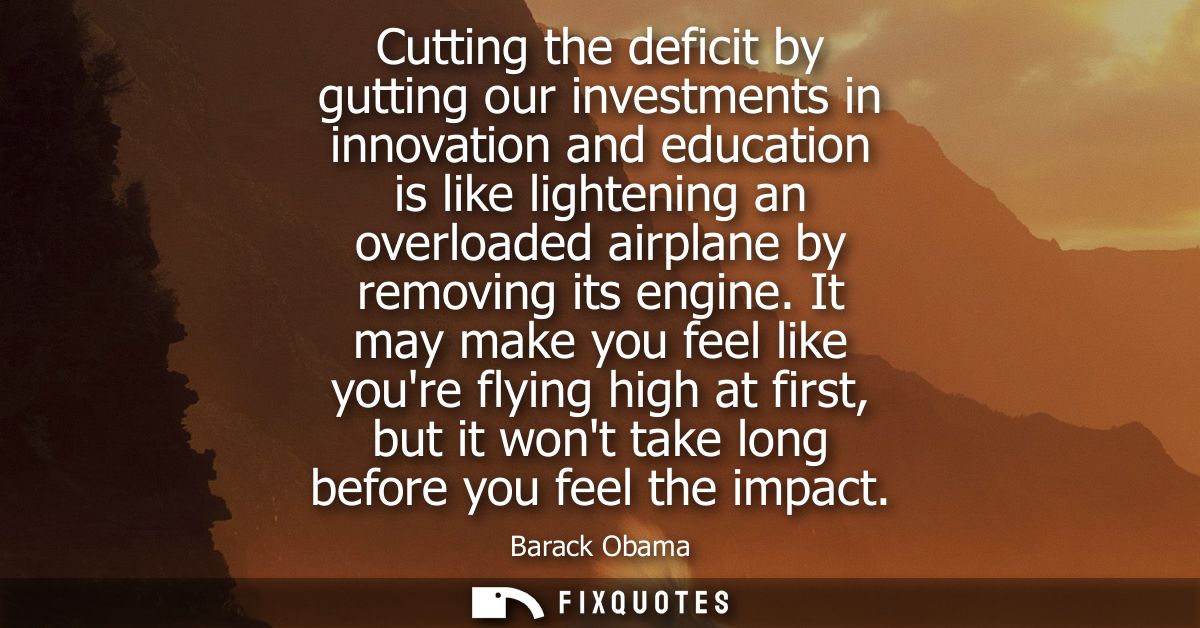 Cutting the deficit by gutting our investments in innovation and education is like lightening an overloaded airplane by 