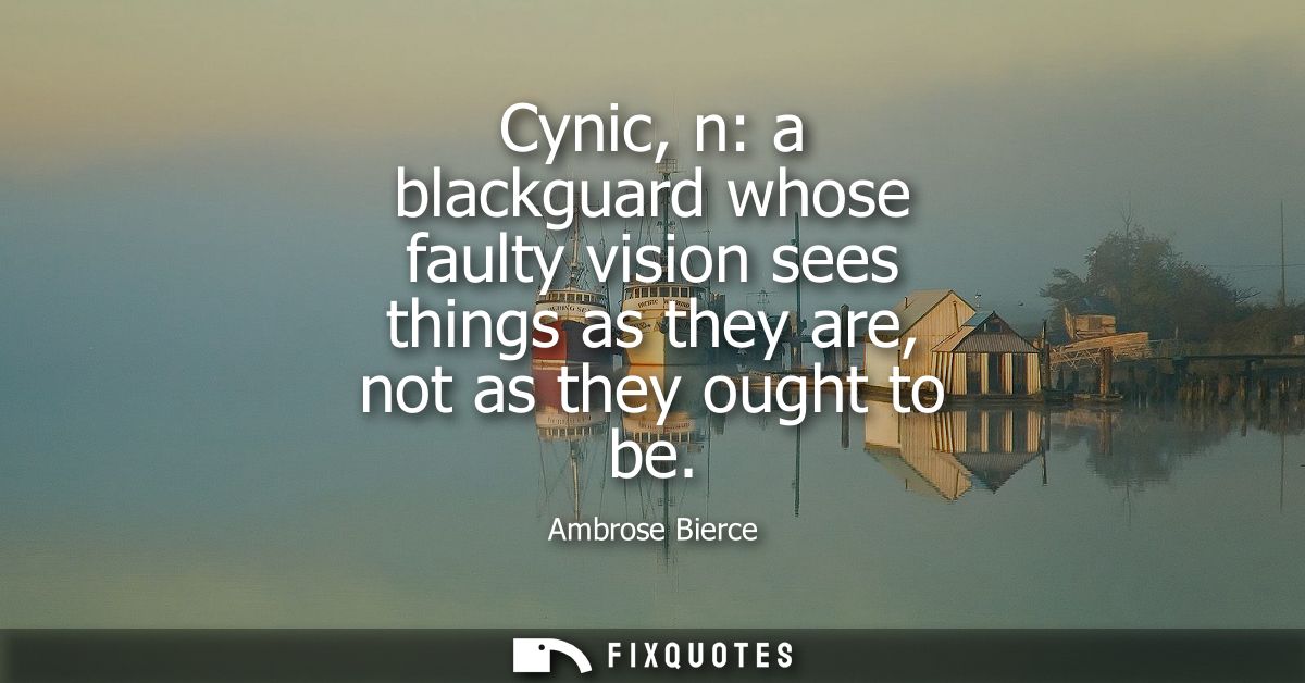 Cynic, n: a blackguard whose faulty vision sees things as they are, not as they ought to be - Ambrose Bierce