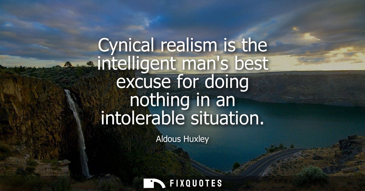 Cynical realism is the intelligent mans best excuse for doing nothing in an intolerable situation