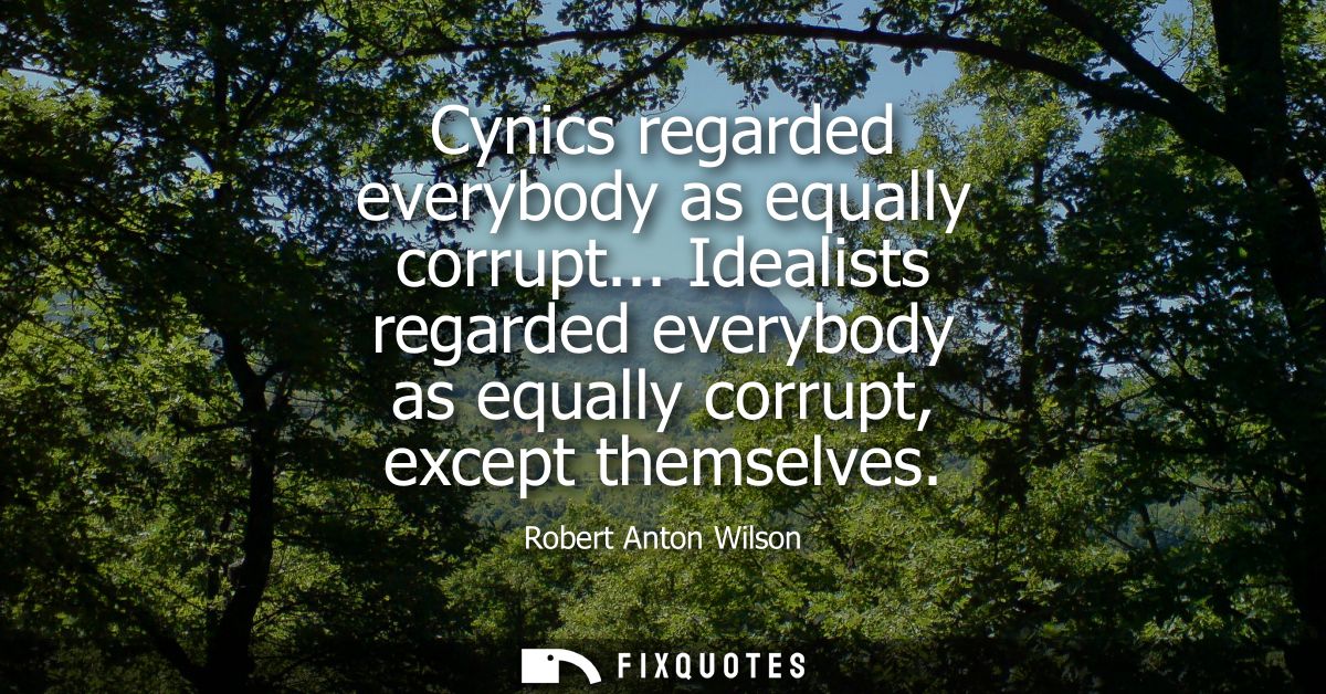 Cynics regarded everybody as equally corrupt... Idealists regarded everybody as equally corrupt, except themselves