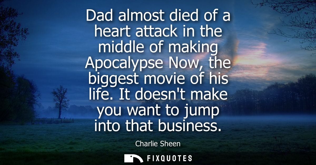 Dad almost died of a heart attack in the middle of making Apocalypse Now, the biggest movie of his life. It doesnt make 