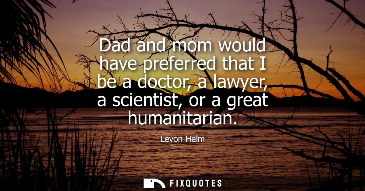 Dad and mom would have preferred that I be a doctor, a lawyer, a scientist, or a great humanitarian