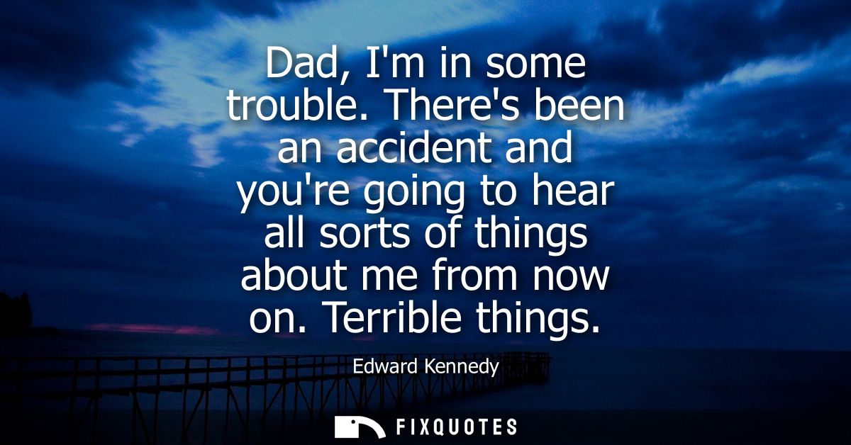 Dad, Im in some trouble. Theres been an accident and youre going to hear all sorts of things about me from now on. Terri