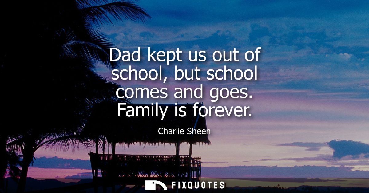 Dad kept us out of school, but school comes and goes. Family is forever