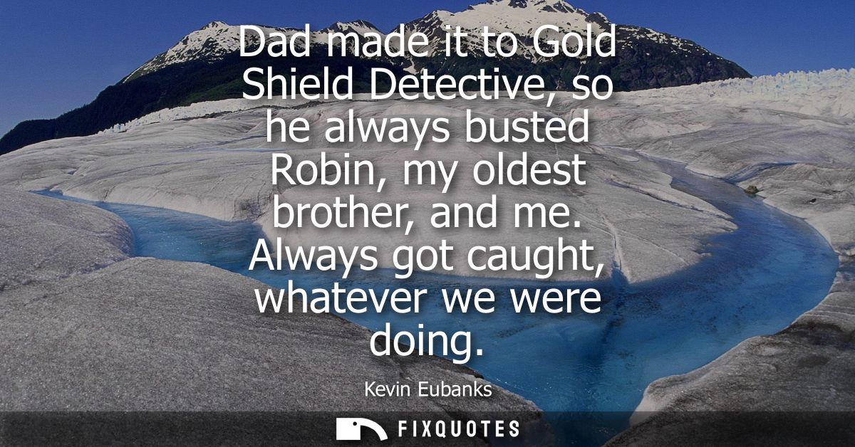 Dad made it to Gold Shield Detective, so he always busted Robin, my oldest brother, and me. Always got caught, whatever 