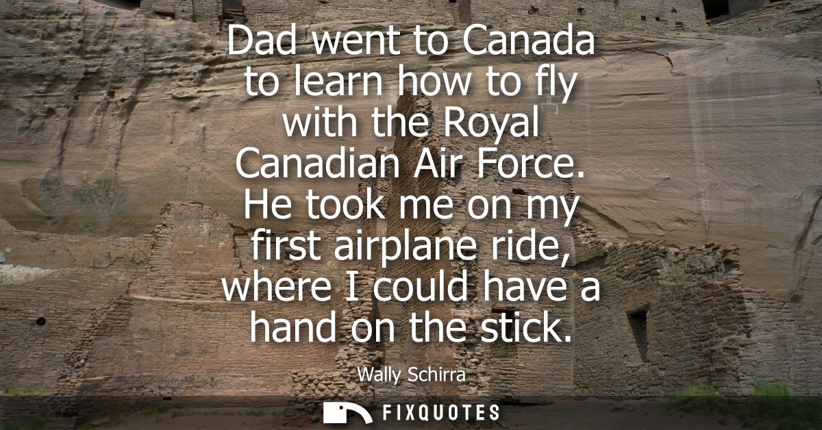 Dad went to Canada to learn how to fly with the Royal Canadian Air Force. He took me on my first airplane ride, where I 
