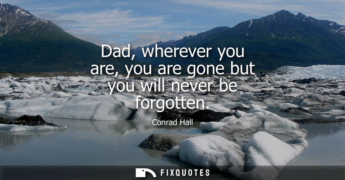Dad, wherever you are, you are gone but you will never be forgotten