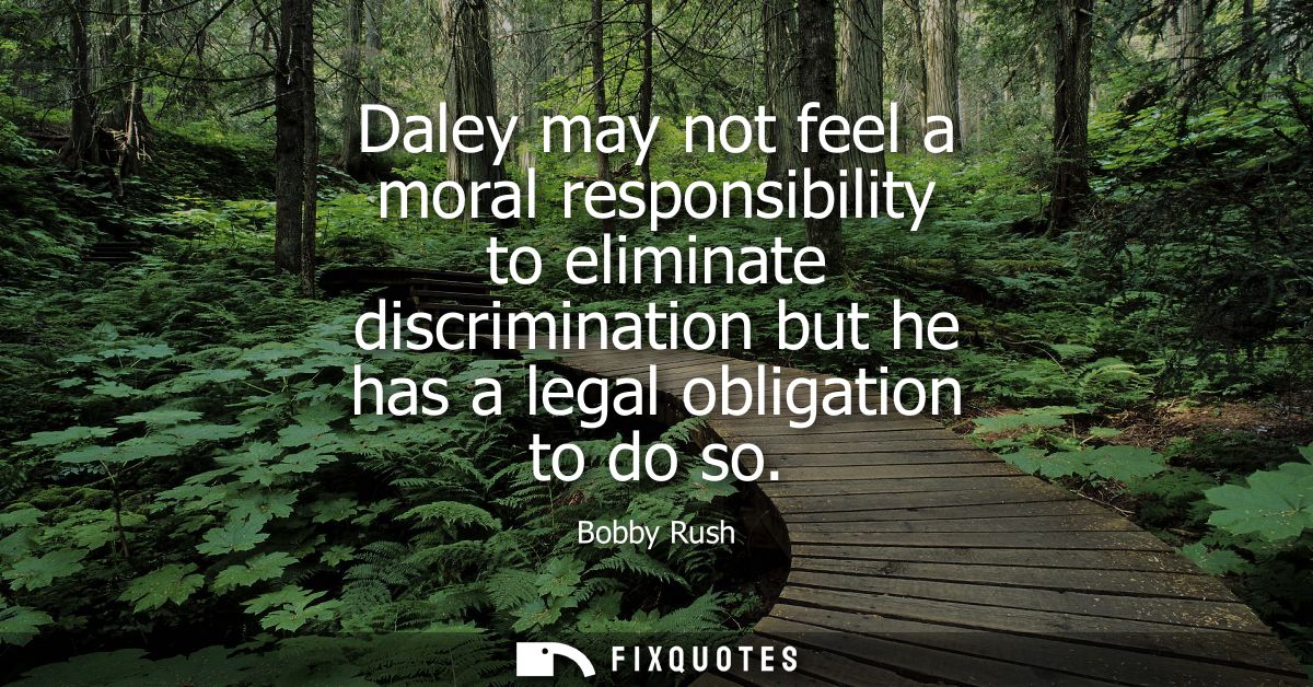 Daley may not feel a moral responsibility to eliminate discrimination but he has a legal obligation to do so