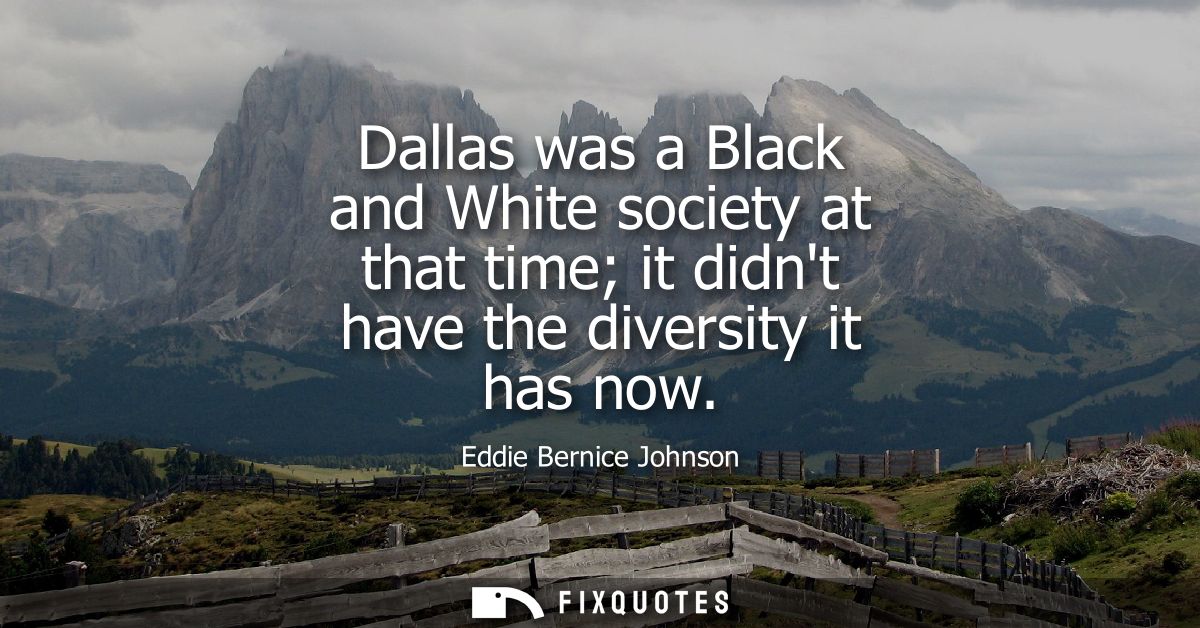 Dallas was a Black and White society at that time it didnt have the diversity it has now