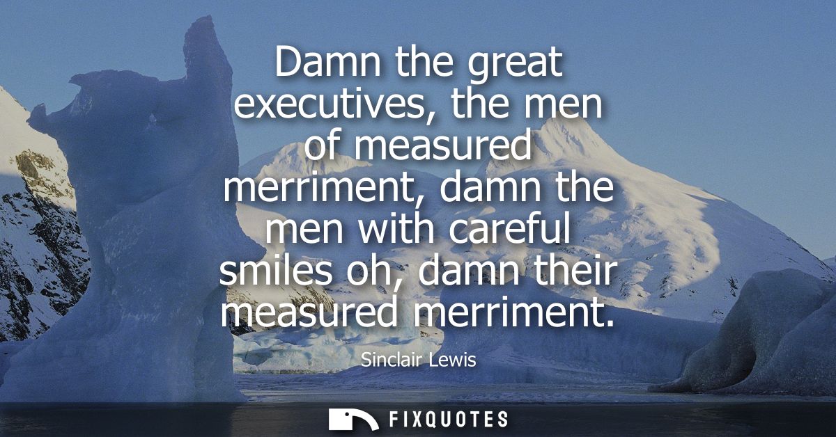 Damn the great executives, the men of measured merriment, damn the men with careful smiles oh, damn their measured merri