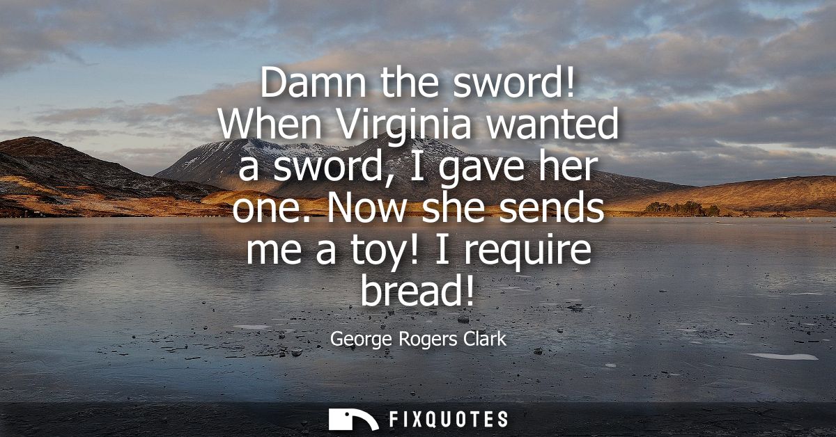 Damn the sword! When Virginia wanted a sword, I gave her one. Now she sends me a toy! I require bread!