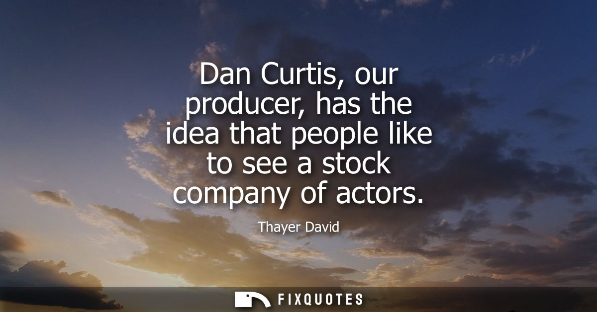 Dan Curtis, our producer, has the idea that people like to see a stock company of actors
