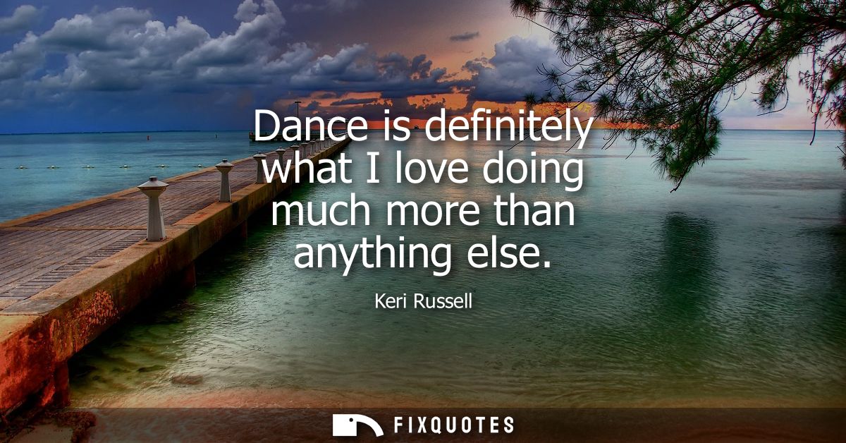 Dance is definitely what I love doing much more than anything else