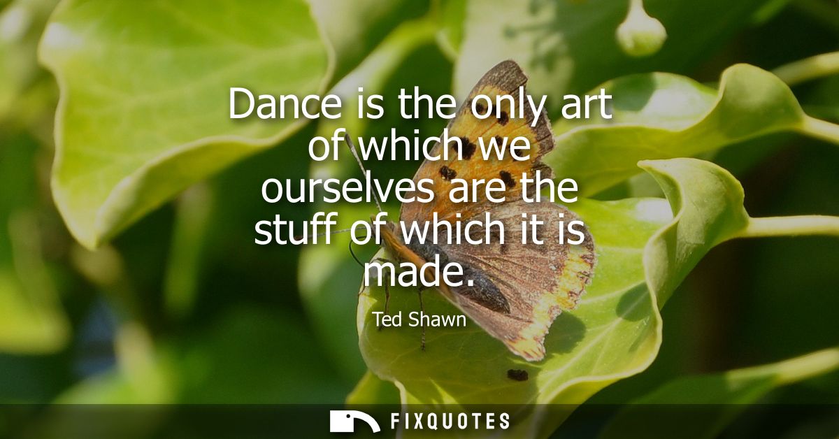 Dance is the only art of which we ourselves are the stuff of which it is made