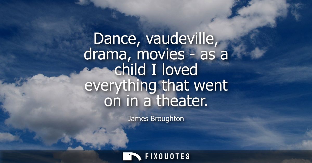 Dance, vaudeville, drama, movies - as a child I loved everything that went on in a theater